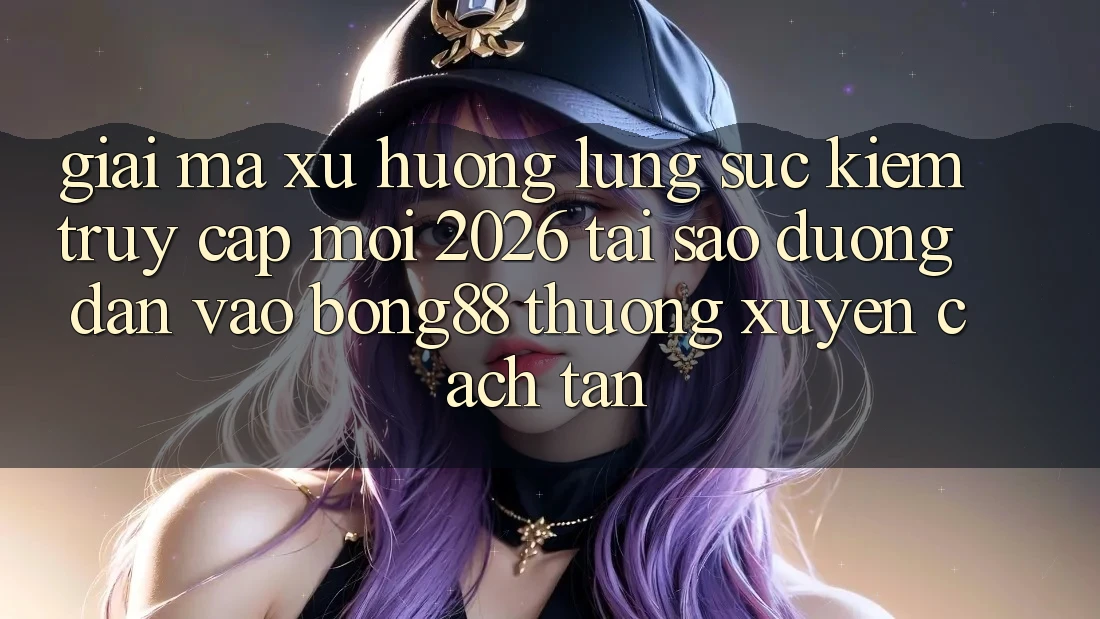Giải Mã Xu Hướng Lùng sục Kiếm “Truy Cập Mới 2026” - Tại Sao Đường dẫn Vào Bong88 Thường xuyên Cách tân? Giải Mã Xu Hướng Lùng sục Kiếm “Truy Cập Mới 2026” - Tại Sao Đường dẫn Vào Bong88 Thường xuyên Cách tân?