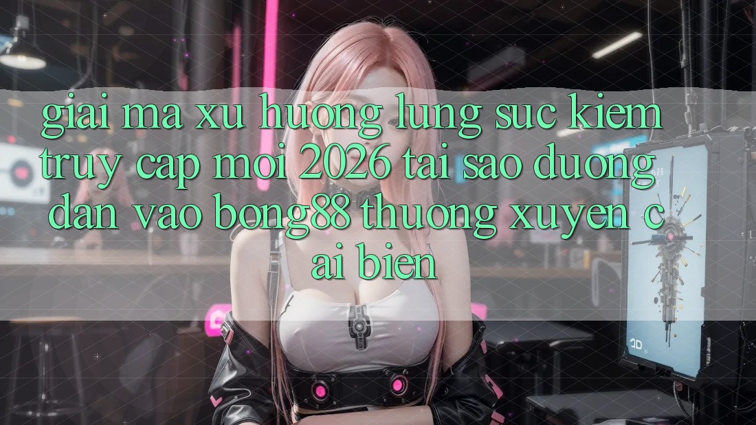 Giải Mã Xu Hướng Lùng sục Kiếm “Truy Cập Mới 2026” - Tại Sao Đường dẫn Vào Bong88 Thường Xuyên Cải biến? Giải Mã Xu Hướng Lùng sục Kiếm “Truy Cập Mới 2026” - Tại Sao Đường dẫn Vào Bong88 Thường Xuyên Cải biến?
