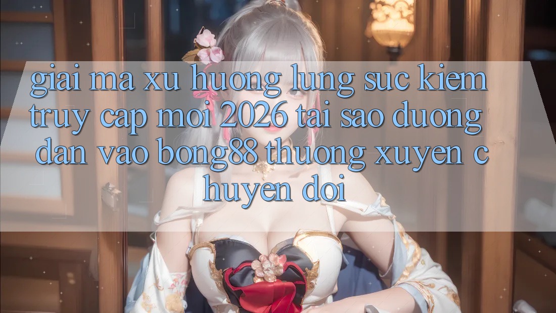 Giải Mã Xu Hướng Lùng sục Kiếm “Truy Cập Mới 2026” - Tại Sao Đường dẫn Vào Bong88 Thường Xuyên Chuyển đổi?