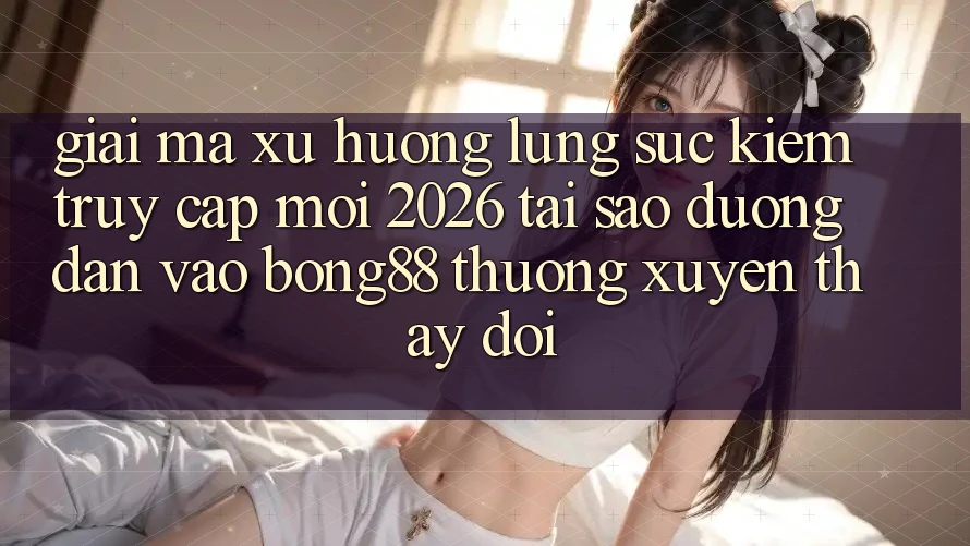 Giải Mã Xu Hướng Lùng sục Kiếm “Truy Cập Mới 2026” - Tại Sao Đường dẫn Vào Bong88 Thường xuyên Thay Đổi?