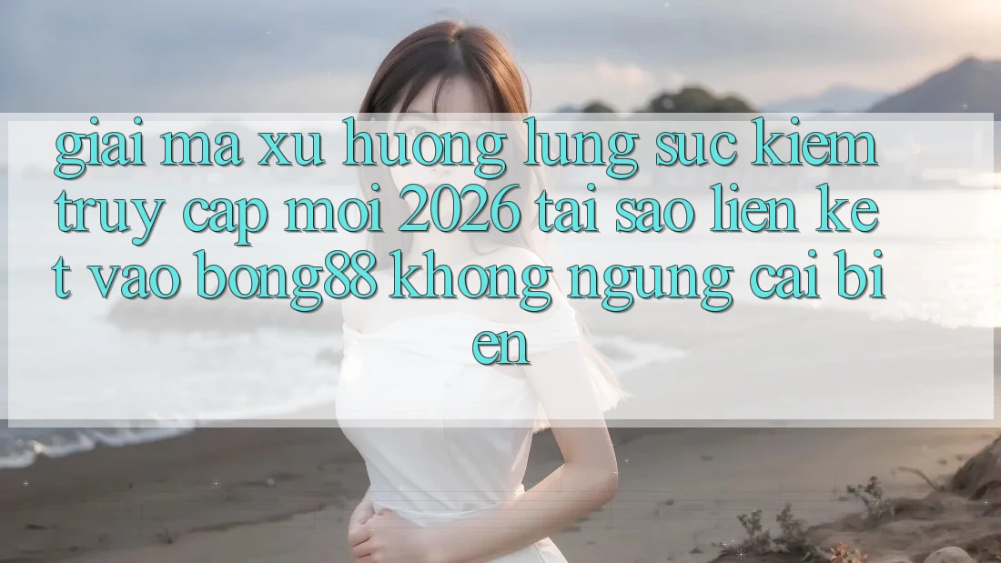 Giải Mã Xu Hướng Lùng sục Kiếm “Truy Cập Mới 2026” - Tại Sao Liên kết Vào Bong88 Không ngừng Cải biến? Giải Mã Xu Hướng Lùng sục Kiếm “Truy Cập Mới 2026” - Tại Sao Liên kết Vào Bong88 Không ngừng Cải biến?
