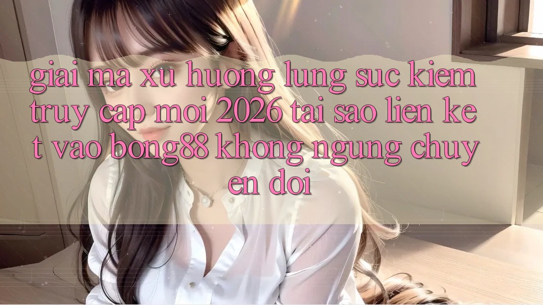 Giải Mã Xu Hướng Lùng sục Kiếm “Truy Cập Mới 2026” - Tại Sao Liên kết Vào Bong88 Không ngừng Chuyển đổi?