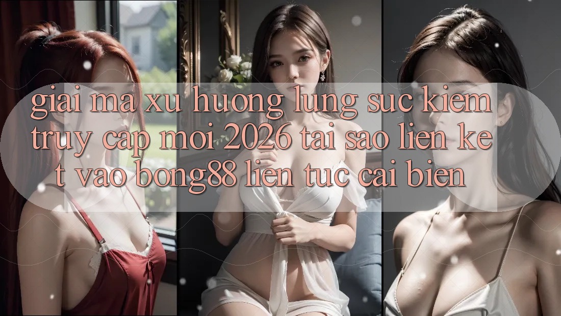 Giải Mã Xu Hướng Lùng sục Kiếm “Truy Cập Mới 2026” - Tại Sao Liên kết Vào Bong88 Liên tục Cải biến?