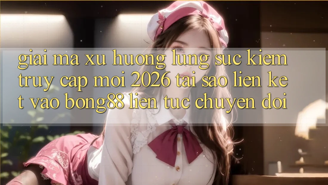 Giải Mã Xu Hướng Lùng sục Kiếm “Truy Cập Mới 2026” - Tại Sao Liên kết Vào Bong88 Liên tục Chuyển đổi?