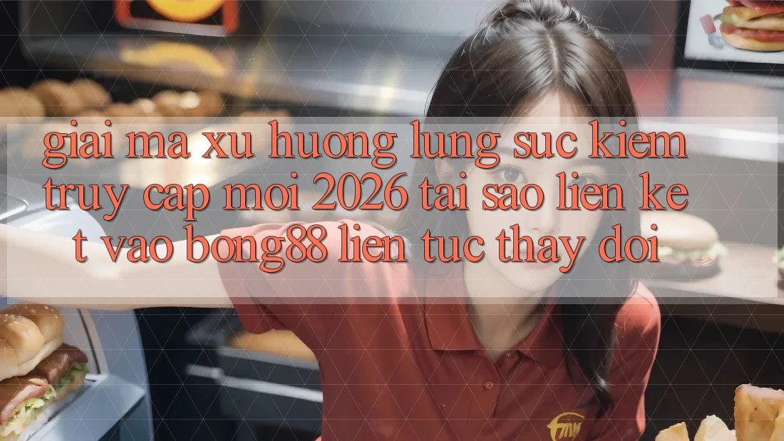 Giải Mã Xu Hướng Lùng sục Kiếm “Truy Cập Mới 2026” - Tại Sao Liên kết Vào Bong88 Liên tục Thay đổi?
