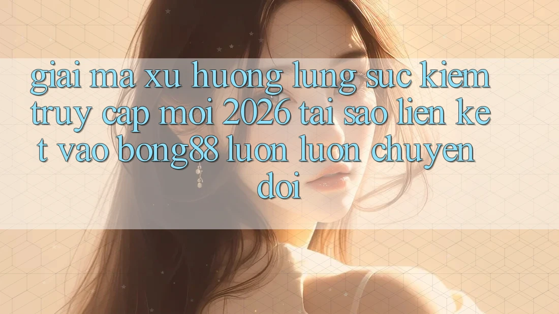 Giải Mã Xu Hướng Lùng sục Kiếm “Truy Cập Mới 2026” - Tại Sao Liên kết Vào Bong88 Luôn luôn Chuyển đổi?