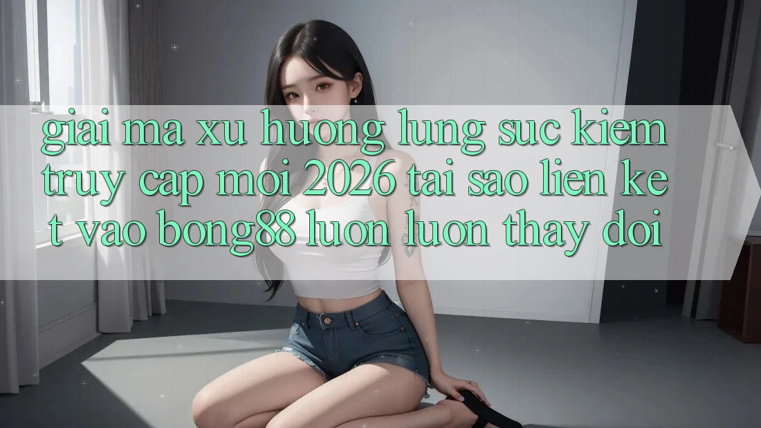 Giải Mã Xu Hướng Lùng sục Kiếm “Truy Cập Mới 2026” - Tại Sao Liên kết Vào Bong88 Luôn luôn Thay Đổi?