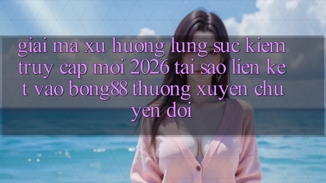 Giải Mã Xu Hướng Lùng sục Kiếm “Truy Cập Mới 2026” - Tại Sao Liên kết Vào Bong88 Thường xuyên Chuyển đổi?