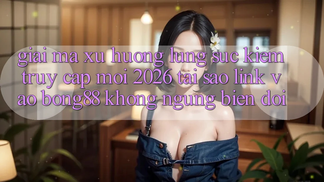Giải Mã Xu Hướng Lùng sục Kiếm “Truy Cập Mới 2026” - Tại Sao Link Vào Bong88 Không ngừng Biến đổi?