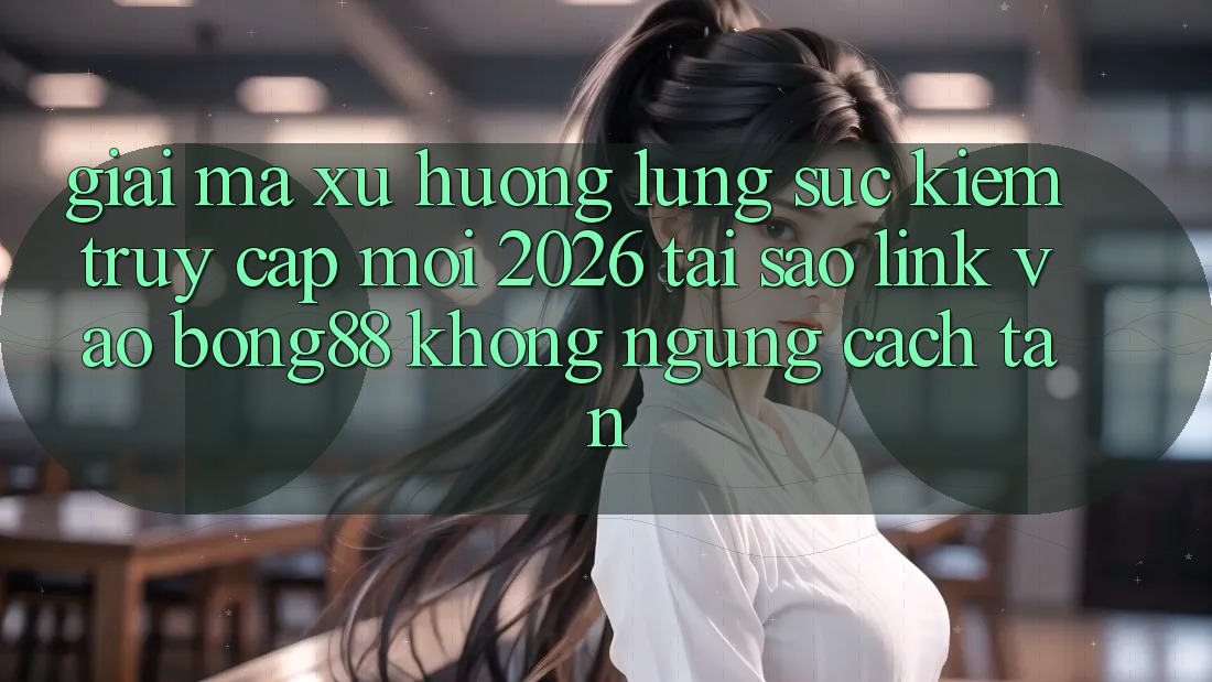 Giải Mã Xu Hướng Lùng sục Kiếm “Truy Cập Mới 2026” - Tại Sao Link Vào Bong88 Không ngừng Cách tân?