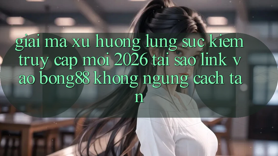 Giải Mã Xu Hướng Lùng sục kiếm “Truy Cập Mới 2026” - Tại Sao Link Vào Bong88 Không ngừng Cách tân? Giải Mã Xu Hướng Lùng sục kiếm “Truy Cập Mới 2026” - Tại Sao Link Vào Bong88 Không ngừng Cách tân?