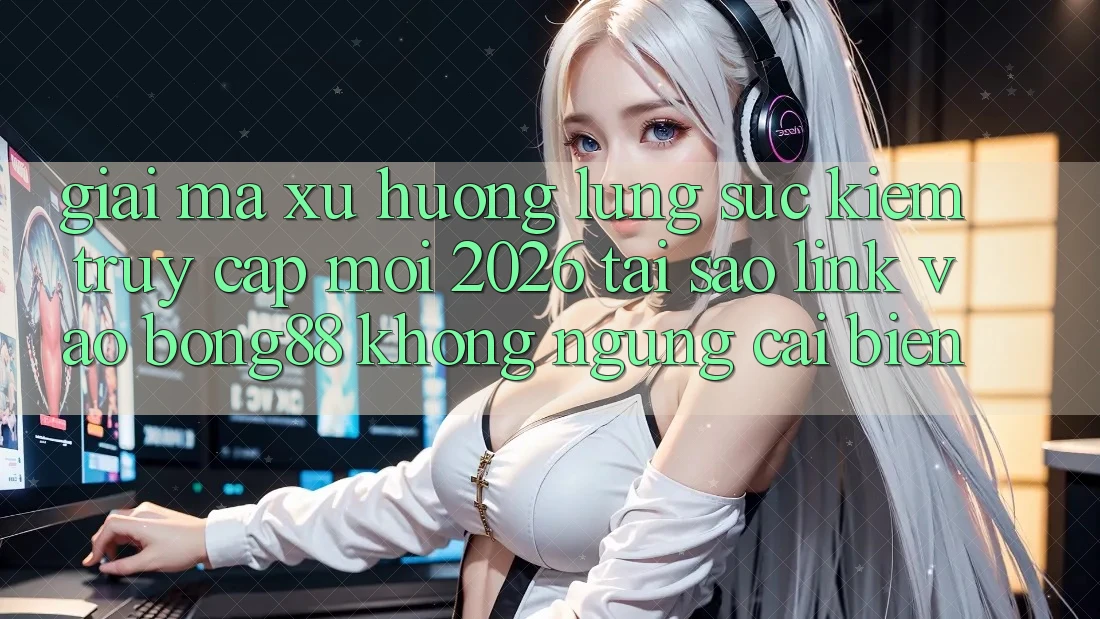 Giải Mã Xu Hướng Lùng sục Kiếm “Truy Cập Mới 2026” - Tại Sao Link Vào Bong88 Không ngừng Cải biến?