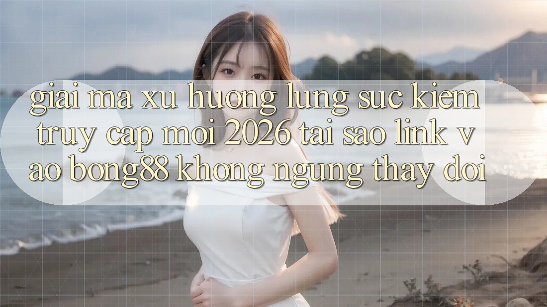 Giải Mã Xu Hướng Lùng sục Kiếm “Truy Cập Mới 2026” - Tại Sao Link Vào Bong88 Không ngừng Thay Đổi?