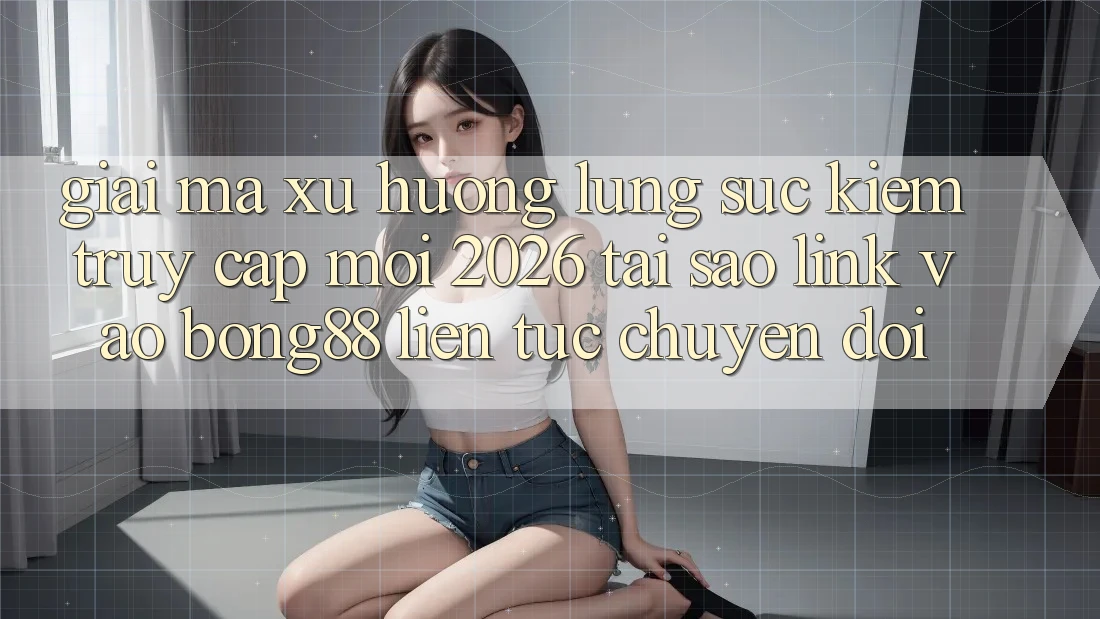 Giải Mã Xu Hướng Lùng sục Kiếm “Truy Cập Mới 2026” - Tại Sao Link Vào Bong88 Liên tục Chuyển đổi? Giải Mã Xu Hướng Lùng sục Kiếm “Truy Cập Mới 2026” - Tại Sao Link Vào Bong88 Liên tục Chuyển đổi?