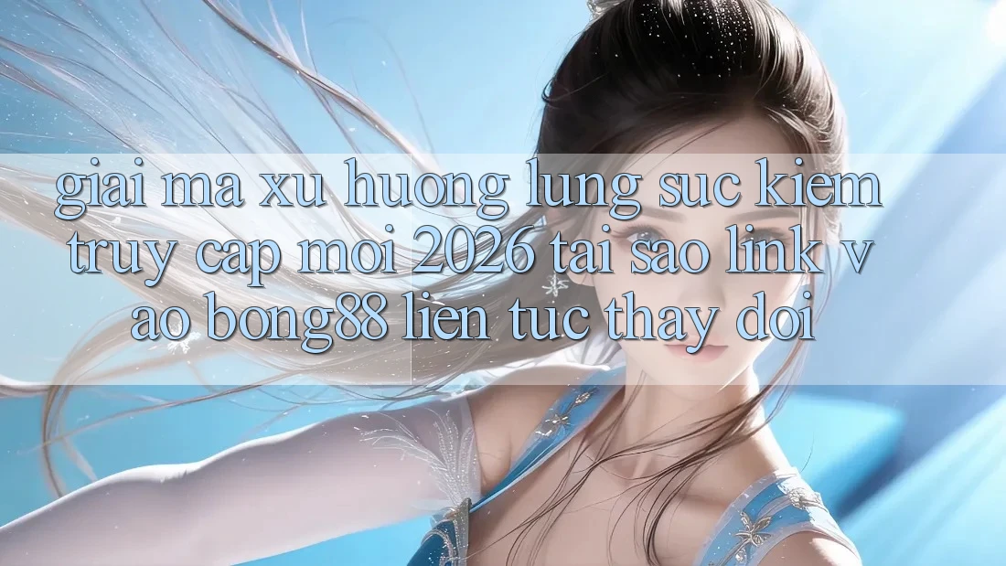 Giải Mã Xu Hướng Lùng sục Kiếm “Truy Cập Mới 2026” - Tại Sao Link Vào Bong88 Liên tục Thay Đổi?