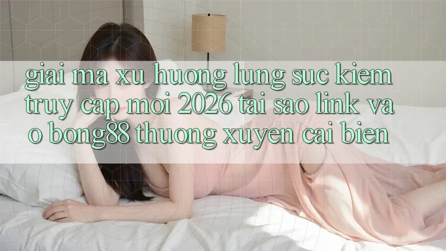 Giải Mã Xu Hướng Lùng sục Kiếm “Truy Cập Mới 2026” - Tại Sao Link Vào Bong88 Thường Xuyên Cải biến? Giải Mã Xu Hướng Lùng sục Kiếm “Truy Cập Mới 2026” - Tại Sao Link Vào Bong88 Thường Xuyên Cải biến?