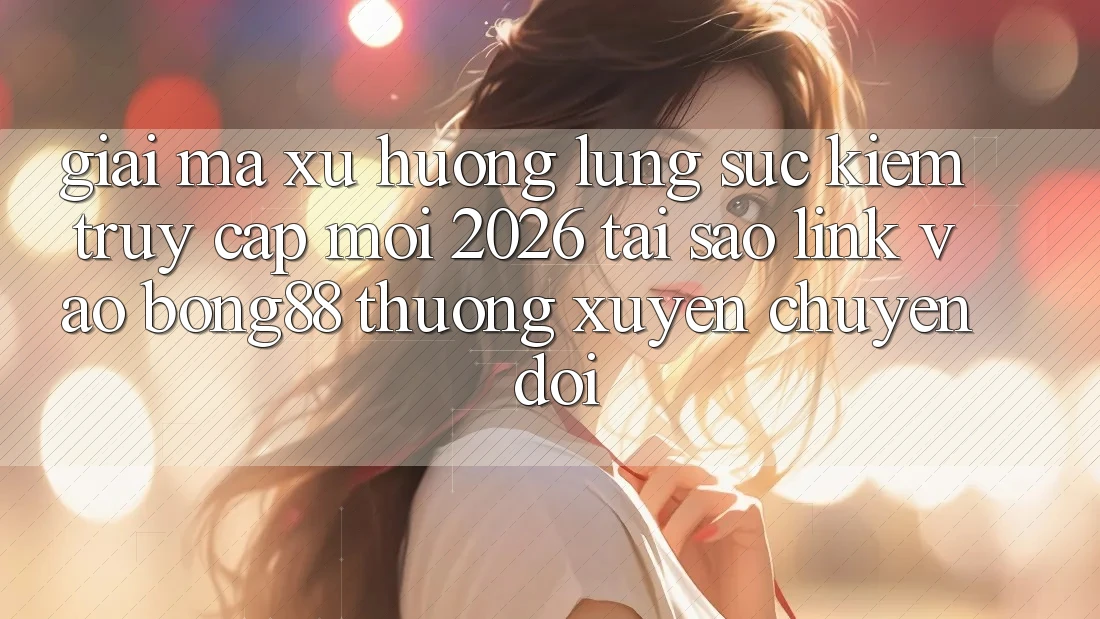 Giải Mã Xu Hướng Lùng sục Kiếm “Truy Cập Mới 2026” - Tại Sao Link Vào Bong88 Thường xuyên Chuyển đổi? Giải Mã Xu Hướng Lùng sục Kiếm “Truy Cập Mới 2026” - Tại Sao Link Vào Bong88 Thường xuyên Chuyển đổi?