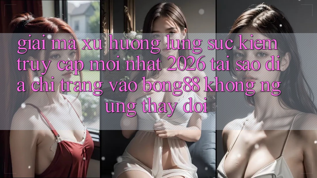 Giải Mã Xu Hướng Lùng sục Kiếm “Truy Cập Mới nhất 2026” - Tại Sao Địa chỉ trang Vào Bong88 Không ngừng Thay đổi? Giải Mã Xu Hướng Lùng sục Kiếm “Truy Cập Mới nhất 2026” - Tại Sao Địa chỉ trang Vào Bong88 Không ngừng Thay đổi?