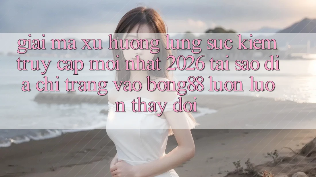 Giải Mã Xu Hướng Lùng sục Kiếm “Truy Cập Mới nhất 2026” - Tại Sao Địa chỉ trang Vào Bong88 Luôn luôn Thay Đổi?