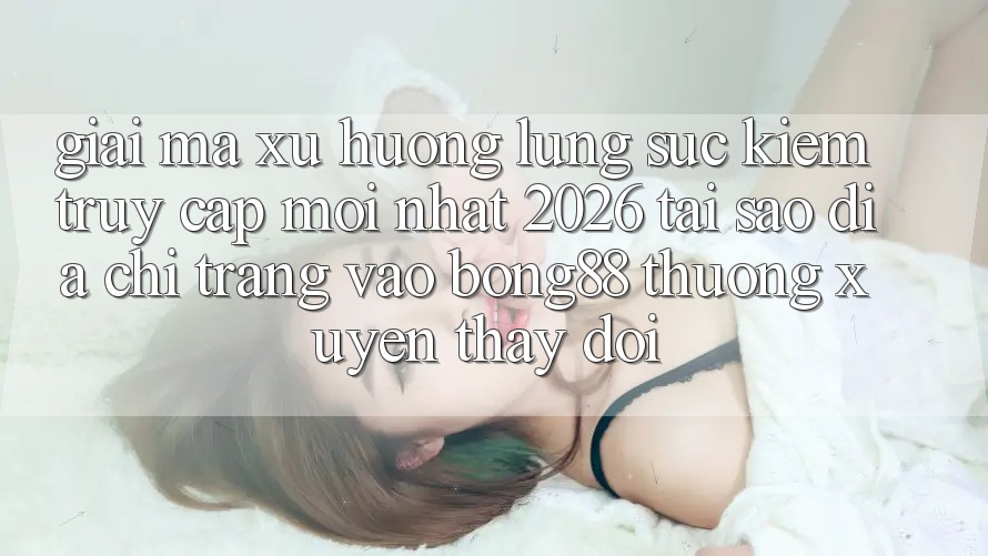 Giải Mã Xu Hướng Lùng sục Kiếm “Truy Cập Mới nhất 2026” - Tại Sao Địa chỉ trang Vào Bong88 Thường xuyên Thay Đổi? Giải Mã Xu Hướng Lùng sục Kiếm “Truy Cập Mới nhất 2026” - Tại Sao Địa chỉ trang Vào Bong88 Thường xuyên Thay Đổi?