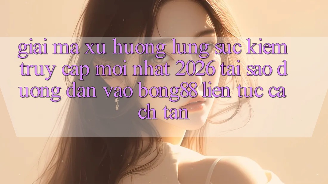 Giải Mã Xu Hướng Lùng sục Kiếm “Truy Cập Mới nhất 2026” - Tại Sao Đường dẫn Vào Bong88 Liên tục Cách tân? Giải Mã Xu Hướng Lùng sục Kiếm “Truy Cập Mới nhất 2026” - Tại Sao Đường dẫn Vào Bong88 Liên tục Cách tân?