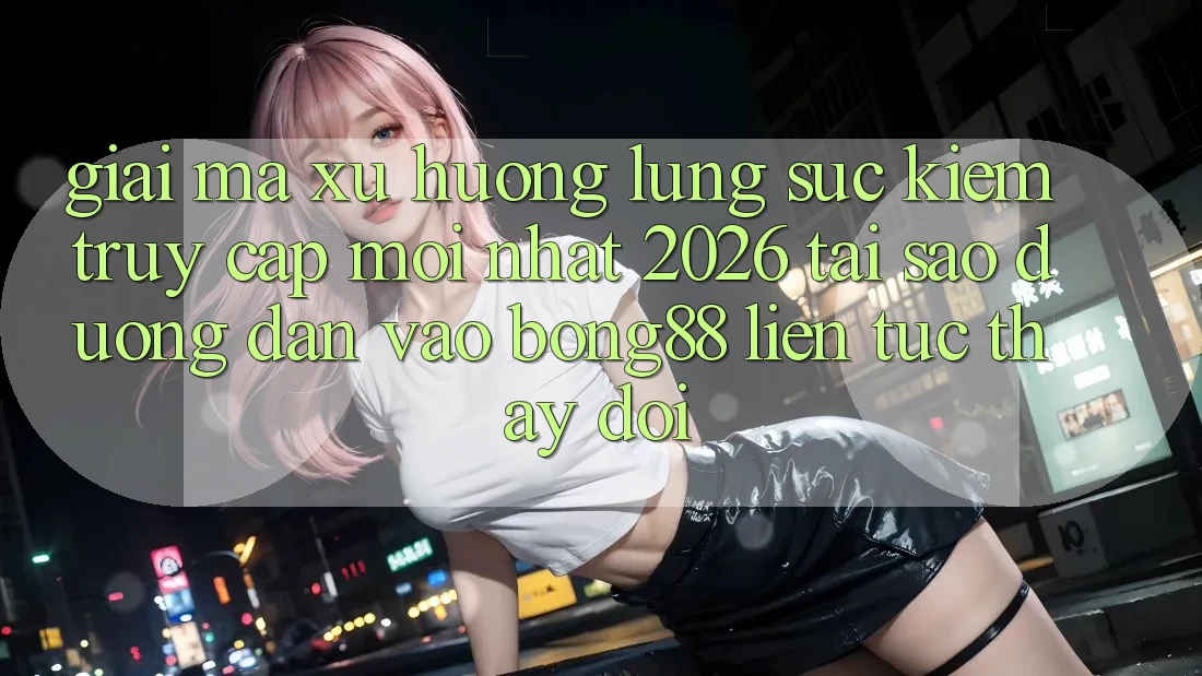 Giải Mã Xu Hướng Lùng sục Kiếm “Truy Cập Mới nhất 2026” - Tại Sao Đường dẫn Vào Bong88 Liên tục Thay Đổi?