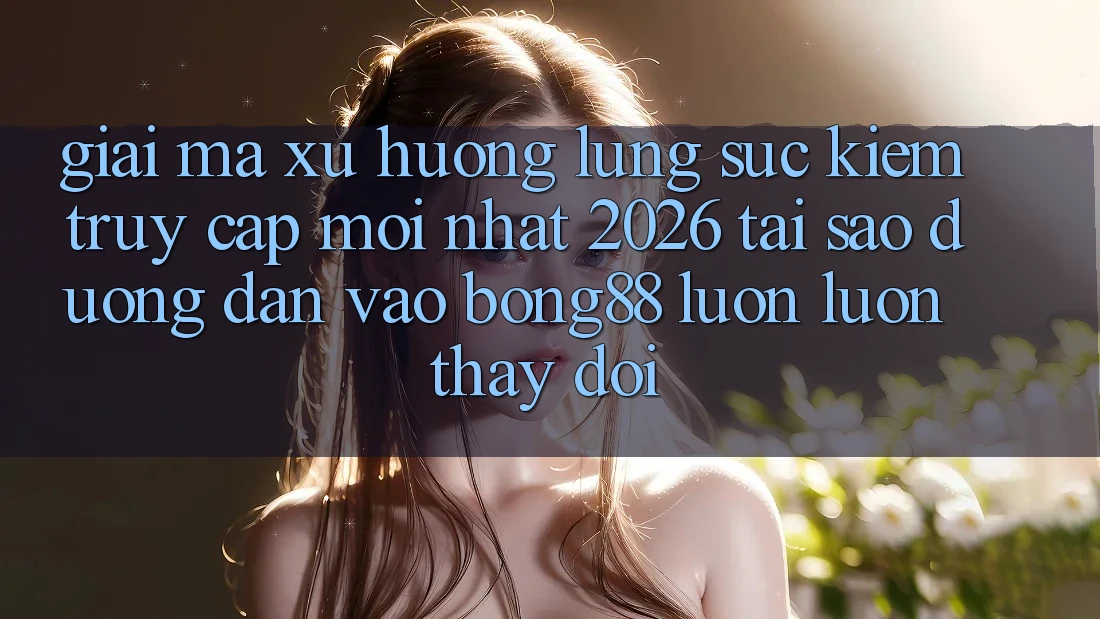 Giải Mã Xu Hướng Lùng sục Kiếm “Truy Cập Mới nhất 2026” - Tại Sao Đường dẫn Vào Bong88 Luôn luôn Thay Đổi?