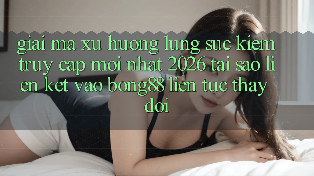 Giải Mã Xu Hướng Lùng sục Kiếm “Truy Cập Mới nhất 2026” - Tại Sao Liên kết Vào Bong88 Liên tục Thay Đổi?