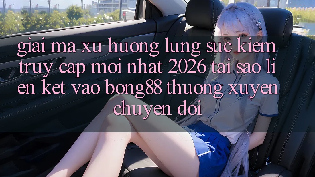 Giải Mã Xu Hướng Lùng sục Kiếm “Truy Cập Mới nhất 2026” - Tại Sao Liên kết Vào Bong88 Thường Xuyên Chuyển đổi?