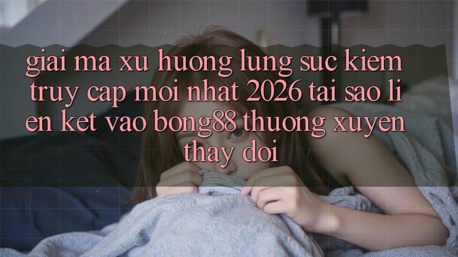 Giải Mã Xu Hướng Lùng sục Kiếm “Truy Cập Mới nhất 2026” - Tại Sao Liên kết Vào Bong88 Thường Xuyên Thay Đổi?