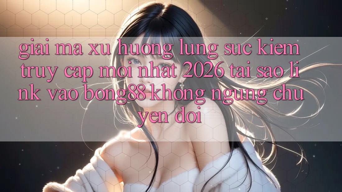 Giải Mã Xu Hướng Lùng sục Kiếm “Truy Cập Mới nhất 2026” - Tại Sao Link Vào Bong88 Không ngừng Chuyển đổi?