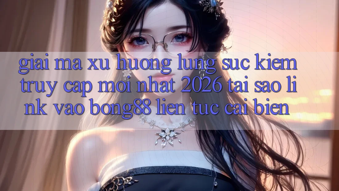 Giải Mã Xu Hướng Lùng sục Kiếm “Truy Cập Mới nhất 2026” - Tại Sao Link Vào Bong88 Liên tục Cải biến? Giải Mã Xu Hướng Lùng sục Kiếm “Truy Cập Mới nhất 2026” - Tại Sao Link Vào Bong88 Liên tục Cải biến?