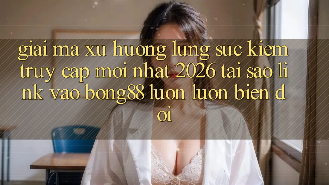 Giải Mã Xu Hướng Lùng sục Kiếm “Truy Cập Mới nhất 2026” - Tại Sao Link Vào Bong88 Luôn luôn Biến đổi?