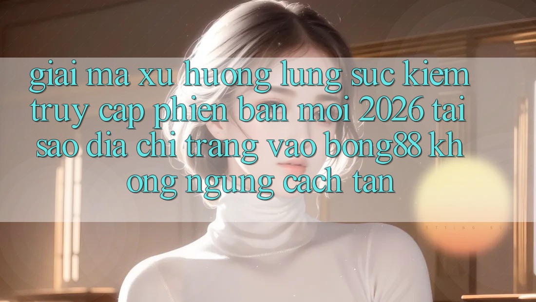 Giải Mã Xu Hướng Lùng sục Kiếm “Truy Cập Phiên bản mới 2026” - Tại Sao Địa chỉ trang Vào Bong88 Không ngừng Cách tân? Giải Mã Xu Hướng Lùng sục Kiếm “Truy Cập Phiên bản mới 2026” - Tại Sao Địa chỉ trang Vào Bong88 Không ngừng Cách tân?