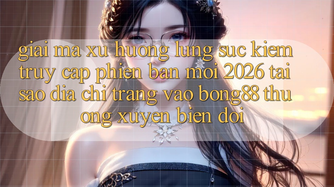 Giải Mã Xu Hướng Lùng sục Kiếm “Truy Cập Phiên bản mới 2026” - Tại Sao Địa chỉ trang Vào Bong88 Thường Xuyên Biến đổi?