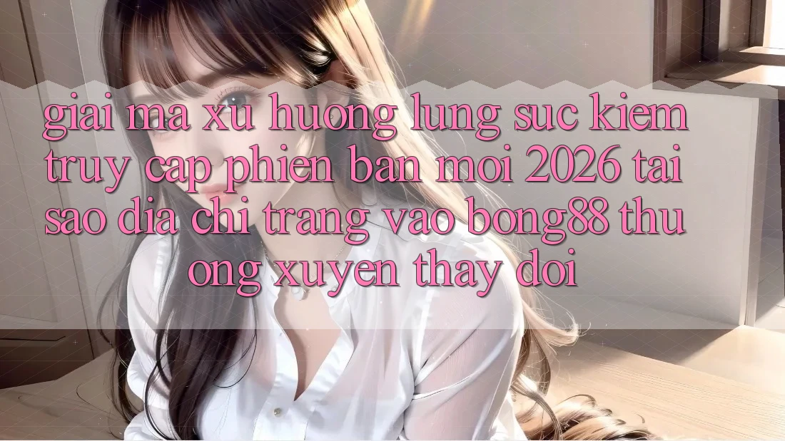 Giải Mã Xu Hướng Lùng sục Kiếm “Truy Cập Phiên bản mới 2026” - Tại Sao Địa chỉ trang Vào Bong88 Thường Xuyên Thay Đổi?