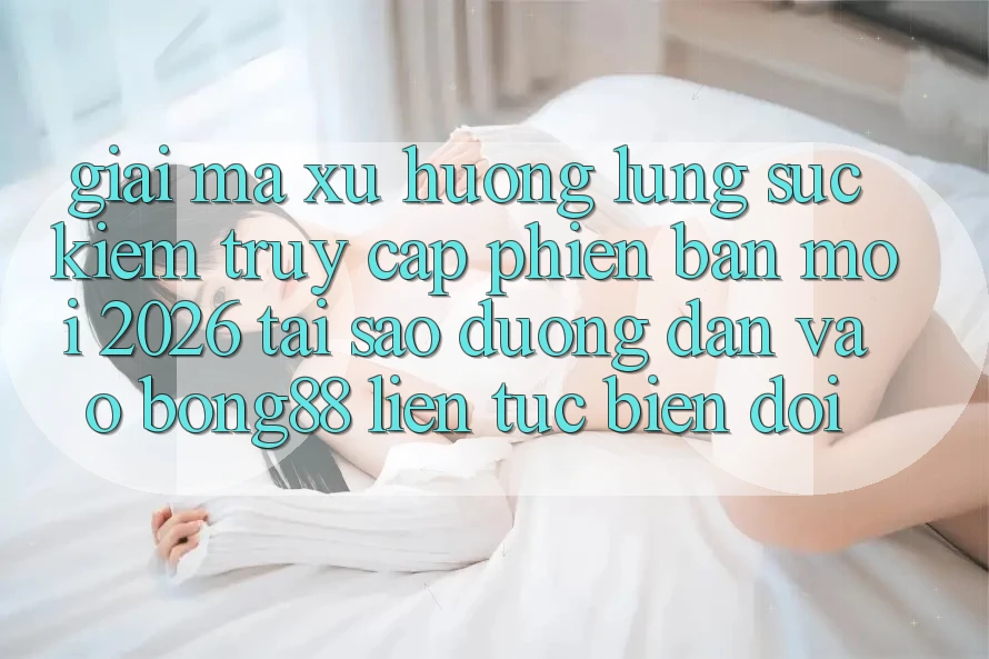 Giải Mã Xu Hướng Lùng sục Kiếm “Truy Cập Phiên bản mới 2026” - Tại Sao Đường dẫn Vào Bong88 Liên tục Biến đổi?