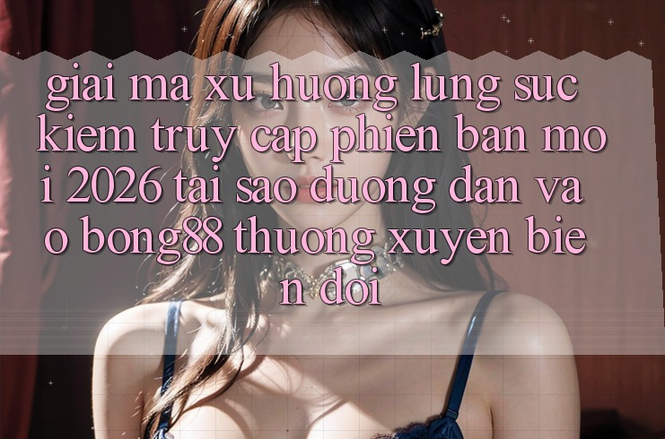 Giải Mã Xu Hướng Lùng sục Kiếm “Truy Cập Phiên bản mới 2026” - Tại Sao Đường dẫn Vào Bong88 Thường Xuyên Biến đổi?