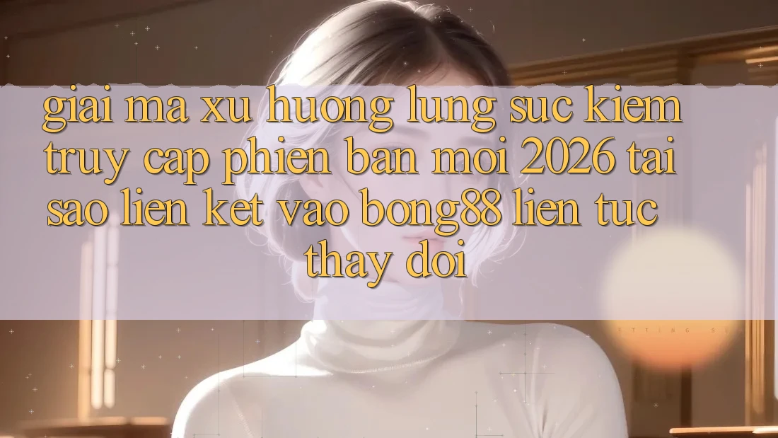 Giải Mã Xu Hướng Lùng sục Kiếm “Truy Cập Phiên bản mới 2026” - Tại Sao Liên kết Vào Bong88 Liên tục Thay Đổi? Giải Mã Xu Hướng Lùng sục Kiếm “Truy Cập Phiên bản mới 2026” - Tại Sao Liên kết Vào Bong88 Liên tục Thay Đổi?