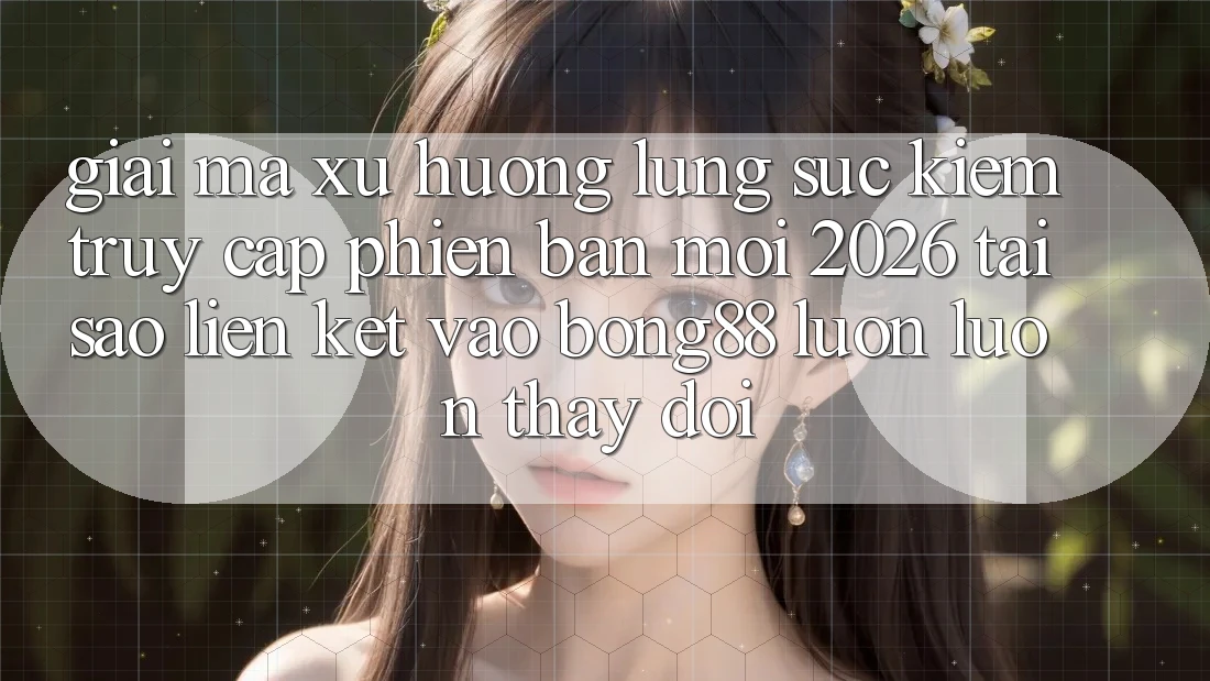 Giải Mã Xu Hướng Lùng sục Kiếm “Truy Cập Phiên bản mới 2026” - Tại Sao Liên kết Vào Bong88 Luôn luôn Thay Đổi?