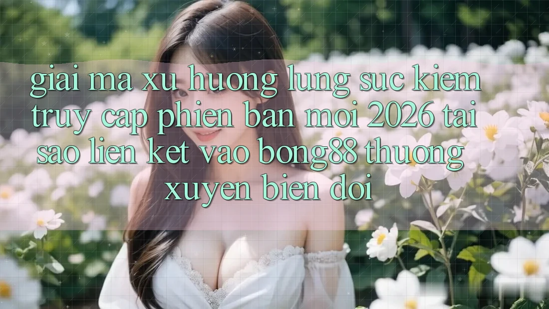 Giải Mã Xu Hướng Lùng sục kiếm “Truy Cập Phiên bản mới 2026” - Tại Sao Liên kết Vào Bong88 Thường Xuyên Biến đổi?