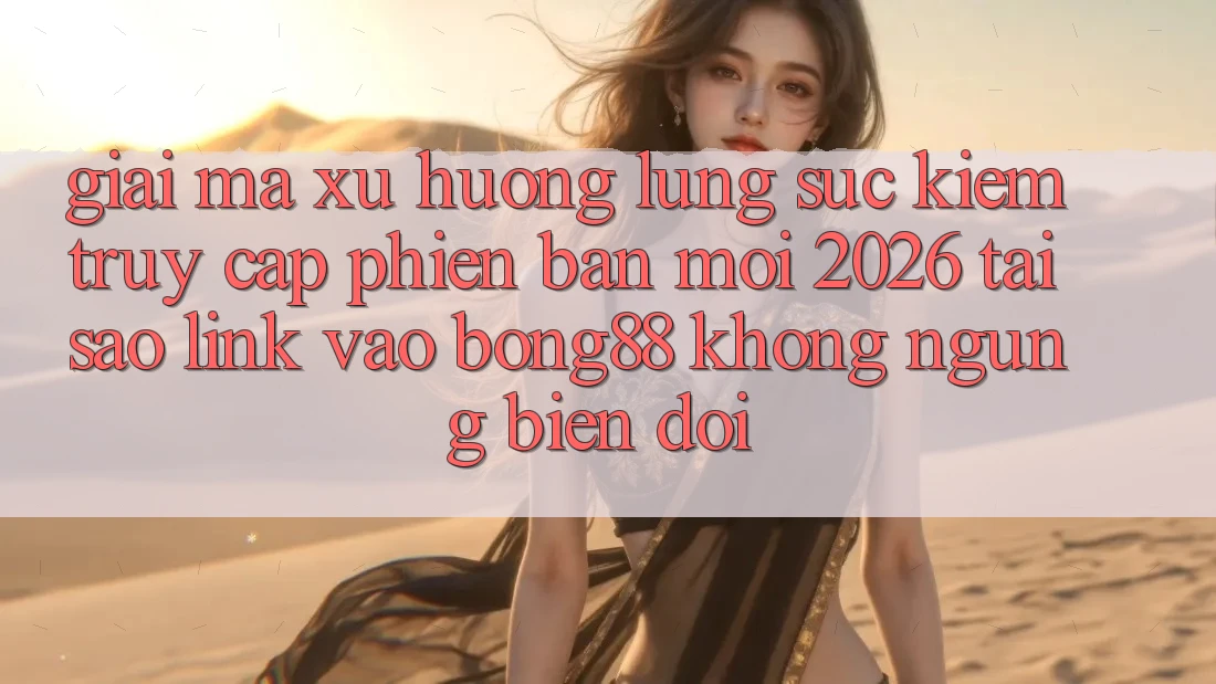 Giải Mã Xu Hướng Lùng sục Kiếm “Truy Cập Phiên bản mới 2026” - Tại Sao Link Vào Bong88 Không ngừng Biến đổi?