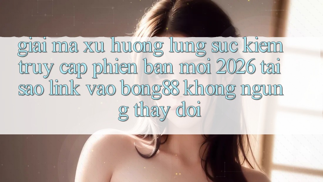 Giải Mã Xu Hướng Lùng sục kiếm “Truy Cập Phiên bản mới 2026” - Tại Sao Link Vào Bong88 Không ngừng Thay Đổi? Giải Mã Xu Hướng Lùng sục kiếm “Truy Cập Phiên bản mới 2026” - Tại Sao Link Vào Bong88 Không ngừng Thay Đổi?