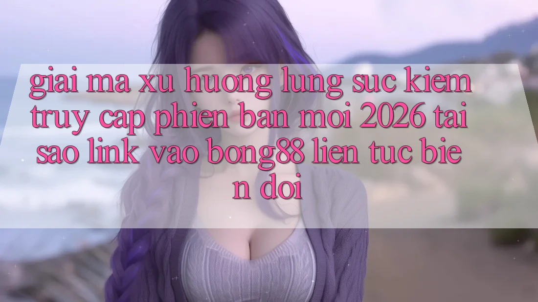 Giải Mã Xu Hướng Lùng sục Kiếm “Truy Cập Phiên bản mới 2026” - Tại Sao Link Vào Bong88 Liên tục Biến đổi?
