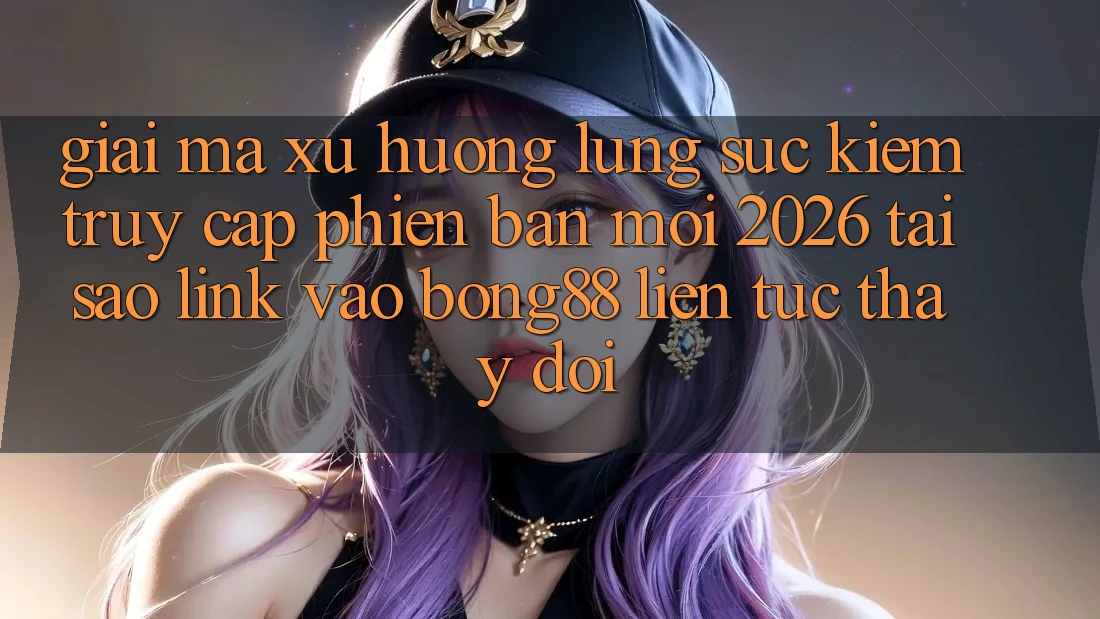 Giải Mã Xu Hướng Lùng sục Kiếm “Truy Cập Phiên bản mới 2026” - Tại Sao Link Vào Bong88 Liên tục Thay Đổi?