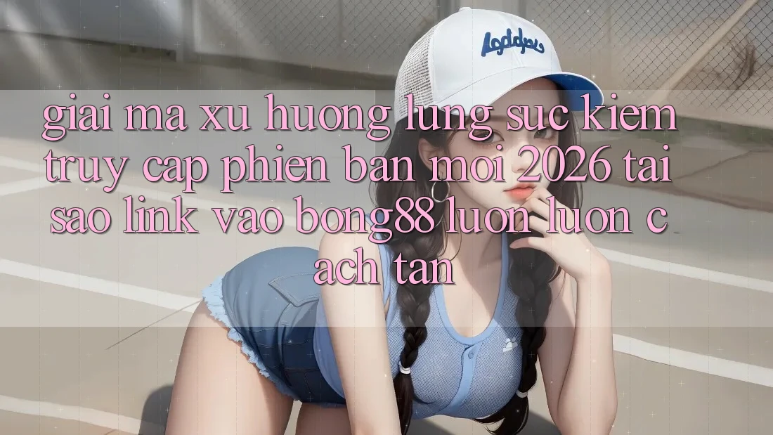 Giải Mã Xu Hướng Lùng sục Kiếm “Truy Cập Phiên bản mới 2026” - Tại Sao Link Vào Bong88 Luôn luôn Cách tân? Giải Mã Xu Hướng Lùng sục Kiếm “Truy Cập Phiên bản mới 2026” - Tại Sao Link Vào Bong88 Luôn luôn Cách tân?