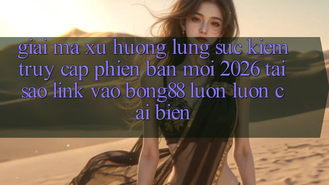 Giải Mã Xu Hướng Lùng sục Kiếm “Truy Cập Phiên bản mới 2026” - Tại Sao Link Vào Bong88 Luôn luôn Cải biến? Giải Mã Xu Hướng Lùng sục Kiếm “Truy Cập Phiên bản mới 2026” - Tại Sao Link Vào Bong88 Luôn luôn Cải biến?