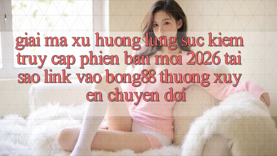 Giải Mã Xu Hướng Lùng sục kiếm “Truy Cập Phiên bản mới 2026” - Tại Sao Link Vào Bong88 Thường Xuyên Chuyển đổi?