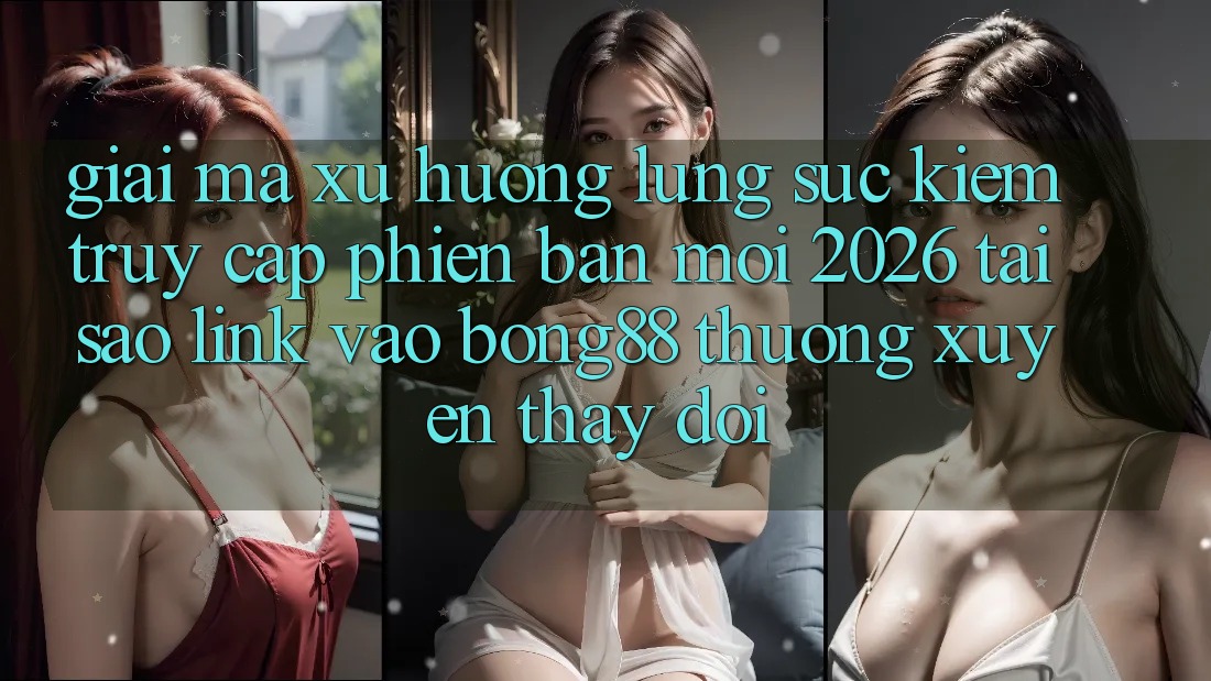 Giải Mã Xu Hướng Lùng sục Kiếm “Truy Cập Phiên bản mới 2026” - Tại Sao Link Vào Bong88 Thường Xuyên Thay Đổi? Giải Mã Xu Hướng Lùng sục Kiếm “Truy Cập Phiên bản mới 2026” - Tại Sao Link Vào Bong88 Thường Xuyên Thay Đổi?