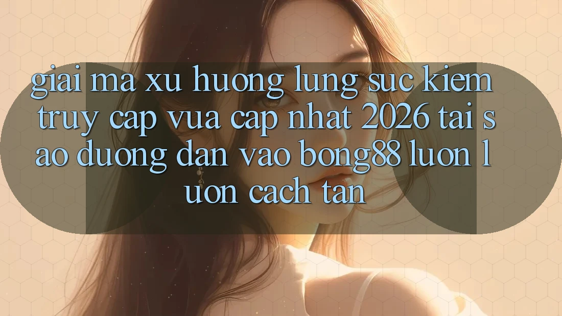 Giải Mã Xu Hướng Lùng sục Kiếm “Truy Cập Vừa cập nhật 2026” - Tại Sao Đường dẫn Vào Bong88 Luôn luôn Cách tân?